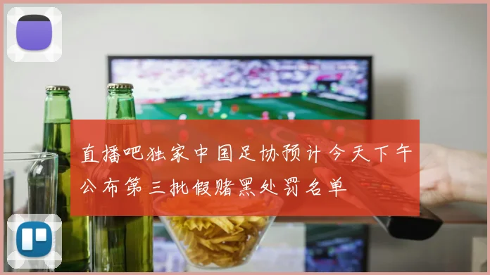 直播吧独家中国足协预计今天下午公布第三批假赌黑处罚名单