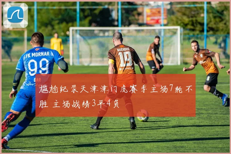 尴尬纪录天津津门虎赛季主场7轮不胜 主场战绩3平4负