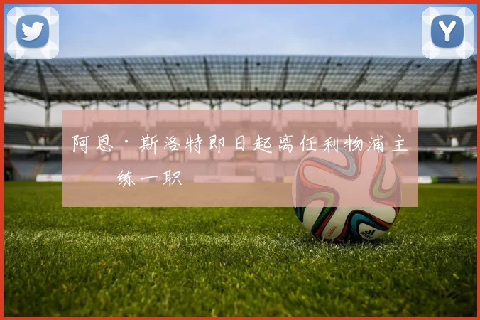 阿恩·斯洛特即日起离任利物浦主教练一职
